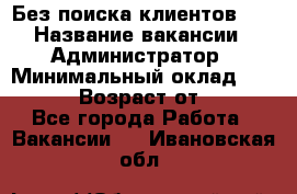 Без поиска клиентов!!! › Название вакансии ­ Администратор › Минимальный оклад ­ 25 000 › Возраст от ­ 18 - Все города Работа » Вакансии   . Ивановская обл.